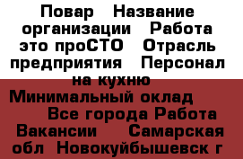 Повар › Название организации ­ Работа-это проСТО › Отрасль предприятия ­ Персонал на кухню › Минимальный оклад ­ 25 000 - Все города Работа » Вакансии   . Самарская обл.,Новокуйбышевск г.